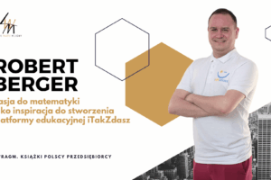 Robert Berger Pasja do matematyki i chęć pomagania innym jako inspiracja do stworzenia platformy edukacyjnej iTakZdasz